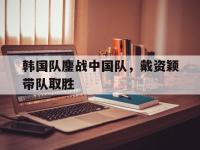 IM电竞官方入口-韩国队鏖战中国队，戴资颖带队取胜