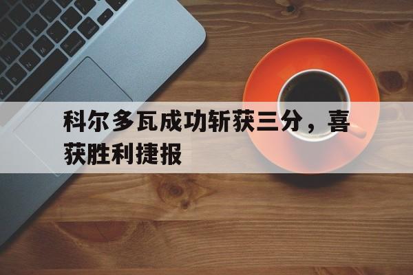 科尔多瓦成功斩获三分，喜获胜利捷报的简单介绍